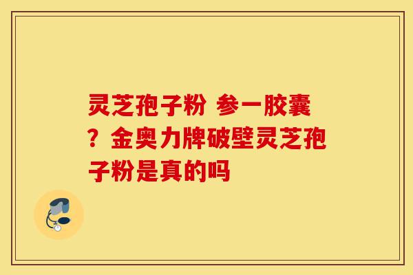 灵芝孢子粉 参一胶囊?金奥力牌破壁灵芝孢子粉是真的吗-第1张图片-灵芝之家 灵芝孢子粉 参一胶囊?金奥力牌破壁灵芝孢子粉是真的吗-第1张图片-灵芝之家
