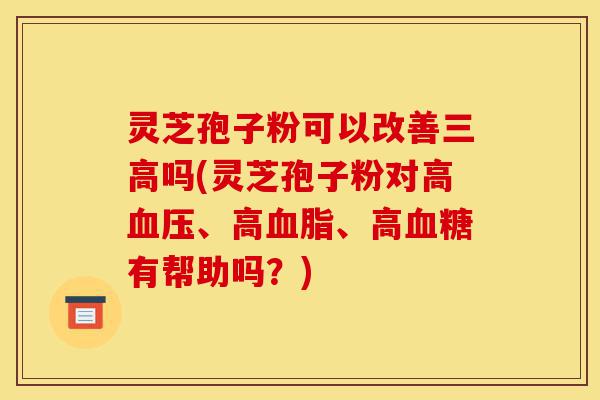 灵芝孢子粉可以改善三高吗(灵芝孢子粉对高血压、高血脂、高血糖有帮助吗?)-第1张图片-灵芝之家 灵芝孢子粉可以改善三高吗(灵芝孢子粉对高血压、高血脂、高血糖有帮助吗?)-第1张图片-灵芝之家