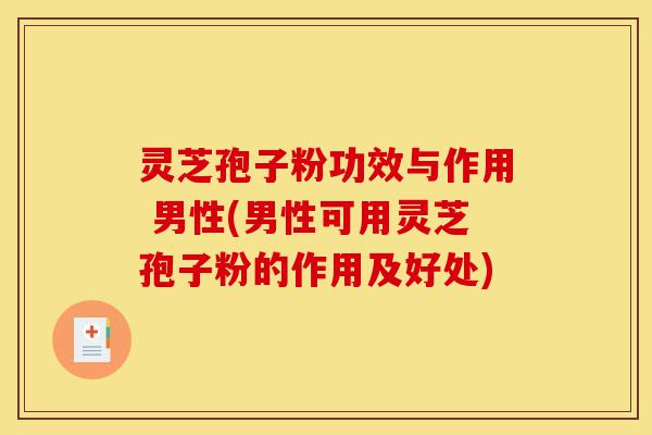 灵芝孢子粉功效与作用 男性(男性可用灵芝孢子粉的作用及好处)-第1张图片-灵芝之家 灵芝孢子粉功效与作用 男性(男性可用灵芝孢子粉的作用及好处)-第1张图片-灵芝之家