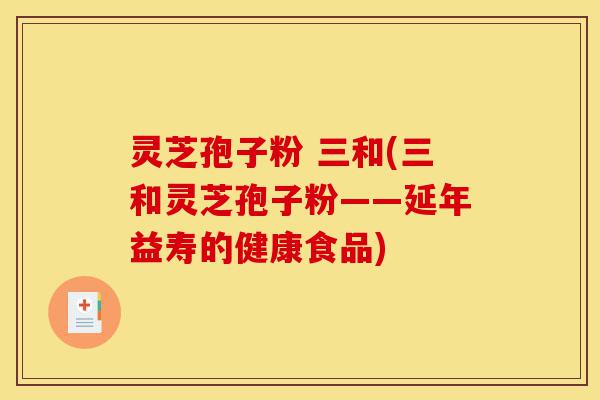 灵芝孢子粉 三和(三和灵芝孢子粉——延年益寿的健康食品)-第1张图片-灵芝之家 灵芝孢子粉 三和(三和灵芝孢子粉——延年益寿的健康食品)-第1张图片-灵芝之家