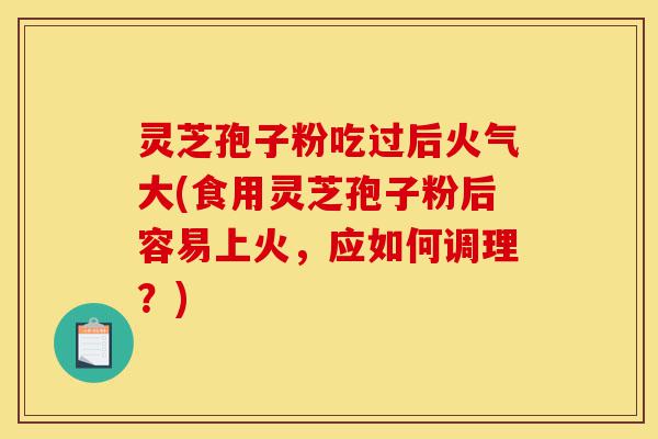 灵芝孢子粉吃过后火气大(食用灵芝孢子粉后容易上火，应如何调理？)-第1张图片-灵芝之家