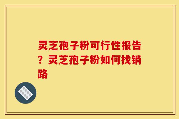 灵芝孢子粉可行性报告?灵芝孢子粉如何找销路-第1张图片-灵芝之家 灵芝孢子粉可行性报告?灵芝孢子粉如何找销路-第1张图片-灵芝之家