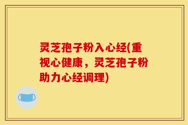 灵芝孢子粉入心经(重视心健康,灵芝孢子粉助力心经调理)-第1张图片-灵芝之家 灵芝孢子粉入心经(重视心健康,灵芝孢子粉助力心经调理)-第1张图片-灵芝之家