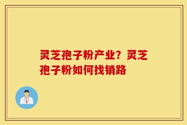 灵芝孢子粉产业?灵芝孢子粉如何找销路-第1张图片-灵芝之家 灵芝孢子粉产业?灵芝孢子粉如何找销路-第1张图片-灵芝之家