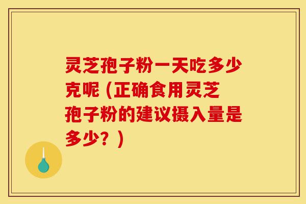 灵芝孢子粉一天吃多少克呢 (正确食用灵芝孢子粉的建议摄入量是多少？)-第1张图片-灵芝之家