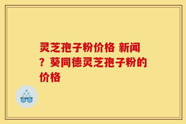 灵芝孢子粉价格 新闻?葵同德灵芝孢子粉的价格-第1张图片-灵芝之家 灵芝孢子粉价格 新闻?葵同德灵芝孢子粉的价格-第1张图片-灵芝之家