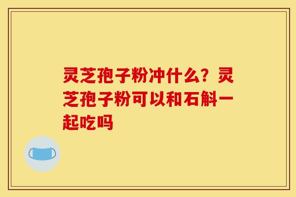 灵芝孢子粉冲什么?灵芝孢子粉可以和石斛一起吃吗-第1张图片-灵芝之家 灵芝孢子粉冲什么?灵芝孢子粉可以和石斛一起吃吗-第1张图片-灵芝之家