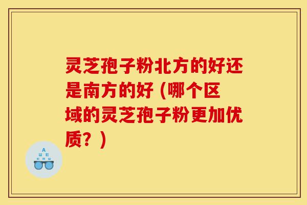 灵芝孢子粉北方的好还是南方的好 (哪个区域的灵芝孢子粉更加优质?)-第1张图片-灵芝之家 灵芝孢子粉北方的好还是南方的好 (哪个区域的灵芝孢子粉更加优质?)-第1张图片-灵芝之家