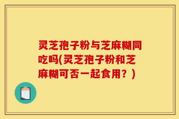 灵芝孢子粉与芝麻糊同吃吗(灵芝孢子粉和芝麻糊可否一起食用?)-第1张图片-灵芝之家 灵芝孢子粉与芝麻糊同吃吗(灵芝孢子粉和芝麻糊可否一起食用?)-第1张图片-灵芝之家
