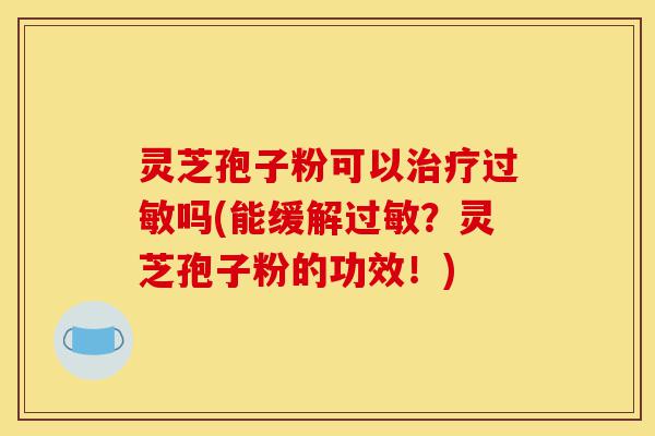 灵芝孢子粉可以治疗过敏吗(能缓解过敏?灵芝孢子粉的功效!)-第1张图片-灵芝之家 灵芝孢子粉可以治疗过敏吗(能缓解过敏?灵芝孢子粉的功效!)-第1张图片-灵芝之家