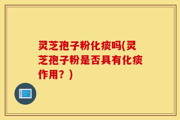 灵芝孢子粉化痰吗(灵芝孢子粉是否具有化痰作用?)-第1张图片-灵芝之家 灵芝孢子粉化痰吗(灵芝孢子粉是否具有化痰作用?)-第1张图片-灵芝之家