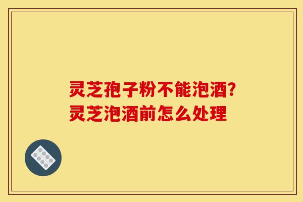 灵芝孢子粉不能泡酒?灵芝泡酒前怎么处理-第1张图片-灵芝之家 灵芝孢子粉不能泡酒?灵芝泡酒前怎么处理-第1张图片-灵芝之家