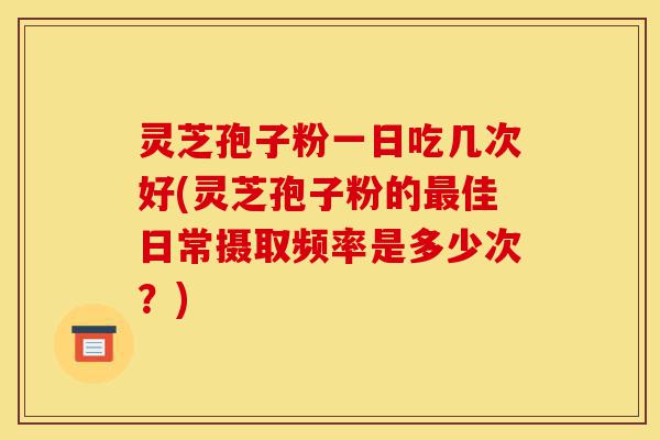 灵芝孢子粉一日吃几次好(灵芝孢子粉的最佳日常摄取频率是多少次?)-第1张图片-灵芝之家 灵芝孢子粉一日吃几次好(灵芝孢子粉的最佳日常摄取频率是多少次?)-第1张图片-灵芝之家