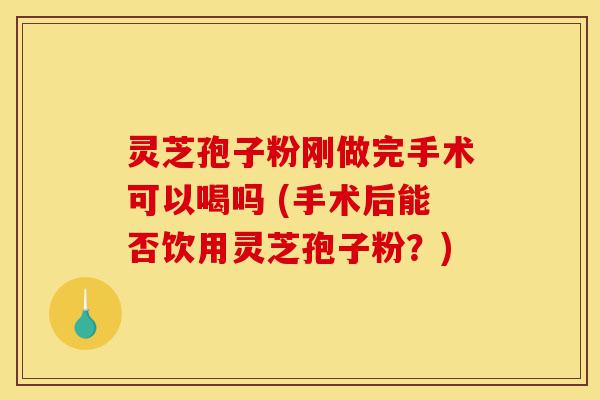 灵芝孢子粉刚做完手术可以喝吗 (手术后能否饮用灵芝孢子粉?)-第1张图片-灵芝之家 灵芝孢子粉刚做完手术可以喝吗 (手术后能否饮用灵芝孢子粉?)-第1张图片-灵芝之家