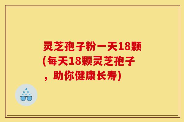 灵芝孢子粉一天18颗(每天18颗灵芝孢子，助你健康长寿)-第1张图片-灵芝之家