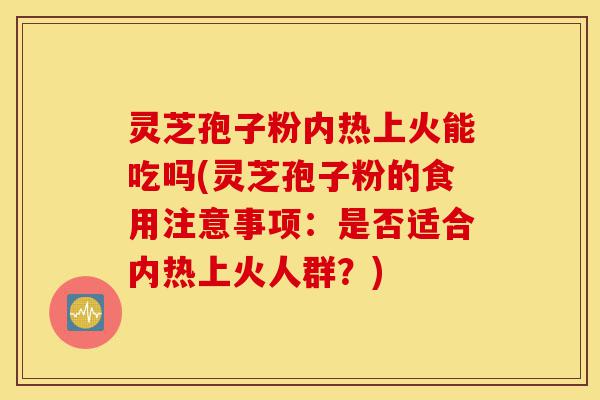 灵芝孢子粉内热上火能吃吗(灵芝孢子粉的食用注意事项:是否适合内热上火人群?)-第1张图片-灵芝之家 灵芝孢子粉内热上火能吃吗(灵芝孢子粉的食用注意事项:是否适合内热上火人群?)-第1张图片-灵芝之家