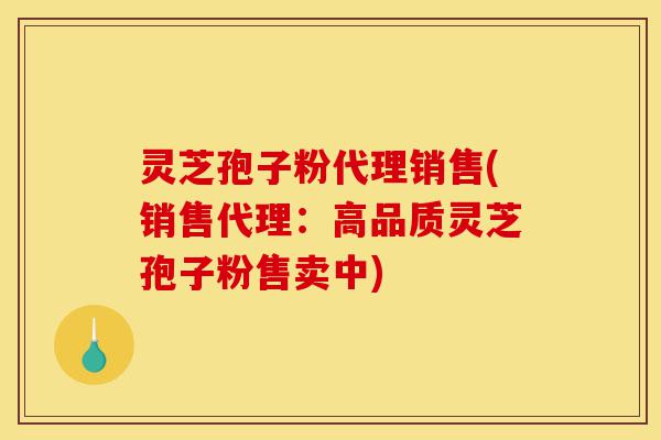 灵芝孢子粉代理销售(销售代理：高品质灵芝孢子粉售卖中)-第1张图片-灵芝之家