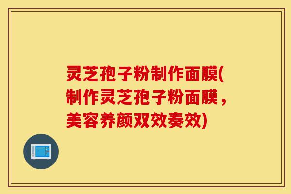 灵芝孢子粉制作面膜(制作灵芝孢子粉面膜,美容养颜双效奏效)-第1张图片-灵芝之家 灵芝孢子粉制作面膜(制作灵芝孢子粉面膜,美容养颜双效奏效)-第1张图片-灵芝之家