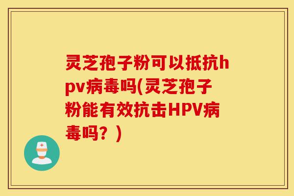 灵芝孢子粉可以抵抗hpv病毒吗(灵芝孢子粉能有效抗击HPV病毒吗?)-第1张图片-灵芝之家 灵芝孢子粉可以抵抗hpv病毒吗(灵芝孢子粉能有效抗击HPV病毒吗?)-第1张图片-灵芝之家
