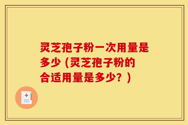 灵芝孢子粉一次用量是多少 (灵芝孢子粉的合适用量是多少？)-第1张图片-灵芝之家