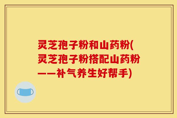灵芝孢子粉和山药粉(灵芝孢子粉搭配山药粉——补气养生好帮手)-第1张图片-灵芝之家 灵芝孢子粉和山药粉(灵芝孢子粉搭配山药粉——补气养生好帮手)-第1张图片-灵芝之家