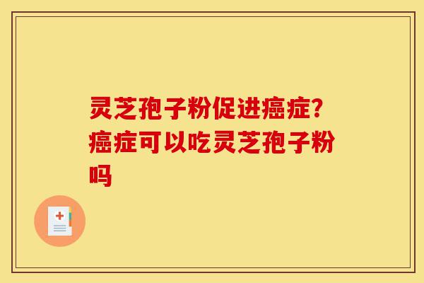 灵芝孢子粉促进癌症?癌症可以吃灵芝孢子粉吗-第1张图片-灵芝之家 灵芝孢子粉促进癌症?癌症可以吃灵芝孢子粉吗-第1张图片-灵芝之家