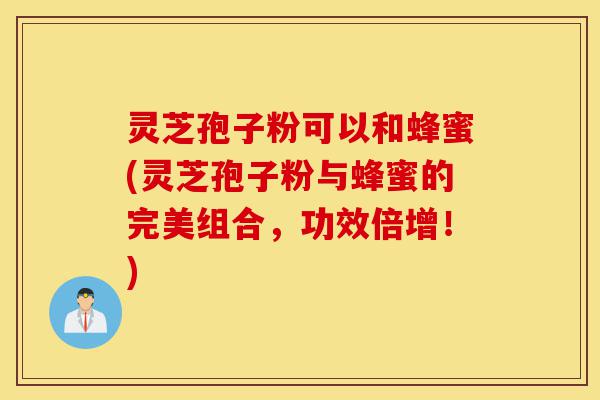 灵芝孢子粉可以和蜂蜜(灵芝孢子粉与蜂蜜的完美组合,功效倍增!)-第1张图片-灵芝之家 灵芝孢子粉可以和蜂蜜(灵芝孢子粉与蜂蜜的完美组合,功效倍增!)-第1张图片-灵芝之家