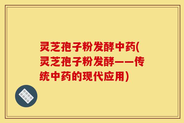 灵芝孢子粉发酵中药(灵芝孢子粉发酵——传统中药的现代应用)-第1张图片-灵芝之家 灵芝孢子粉发酵中药(灵芝孢子粉发酵——传统中药的现代应用)-第1张图片-灵芝之家