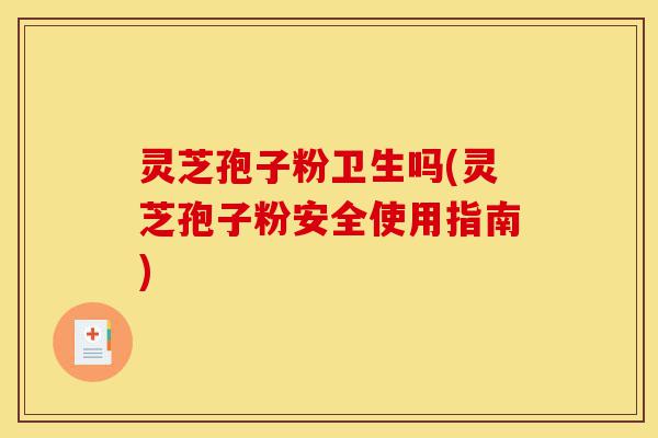 灵芝孢子粉卫生吗(灵芝孢子粉安全使用指南)-第1张图片-灵芝之家 灵芝孢子粉卫生吗(灵芝孢子粉安全使用指南)-第1张图片-灵芝之家