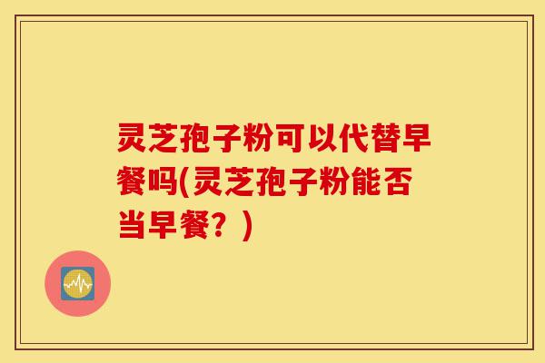 灵芝孢子粉可以代替早餐吗(灵芝孢子粉能否当早餐?)-第1张图片-灵芝之家 灵芝孢子粉可以代替早餐吗(灵芝孢子粉能否当早餐?)-第1张图片-灵芝之家