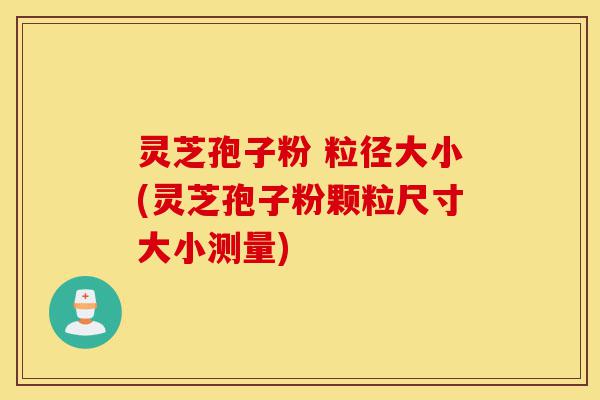 灵芝孢子粉 粒径大小(灵芝孢子粉颗粒尺寸大小测量)-第1张图片-灵芝之家 灵芝孢子粉 粒径大小(灵芝孢子粉颗粒尺寸大小测量)-第1张图片-灵芝之家
