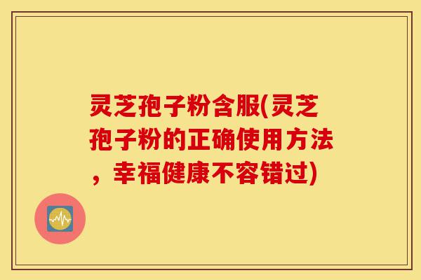 灵芝孢子粉含服(灵芝孢子粉的正确使用方法,幸福健康不容错过)-第1张图片-灵芝之家 灵芝孢子粉含服(灵芝孢子粉的正确使用方法,幸福健康不容错过)-第1张图片-灵芝之家