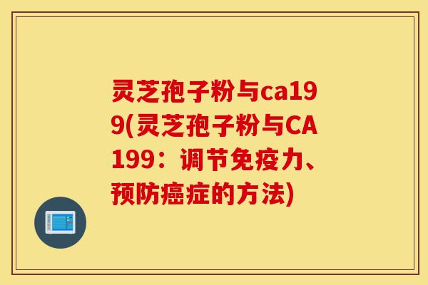 灵芝孢子粉与ca199(灵芝孢子粉与CA199：调节免疫力、预防癌症的方法)-第1张图片-灵芝之家