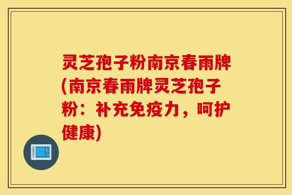 灵芝孢子粉南京春雨牌(南京春雨牌灵芝孢子粉：补充免疫力，呵护健康)-第1张图片-灵芝之家