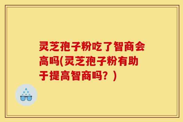 灵芝孢子粉吃了智商会高吗(灵芝孢子粉有助于提高智商吗？)-第1张图片-灵芝之家