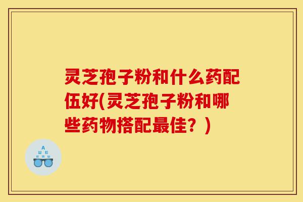 灵芝孢子粉和什么药配伍好(灵芝孢子粉和哪些药物搭配最佳?)-第1张图片-灵芝之家 灵芝孢子粉和什么药配伍好(灵芝孢子粉和哪些药物搭配最佳?)-第1张图片-灵芝之家