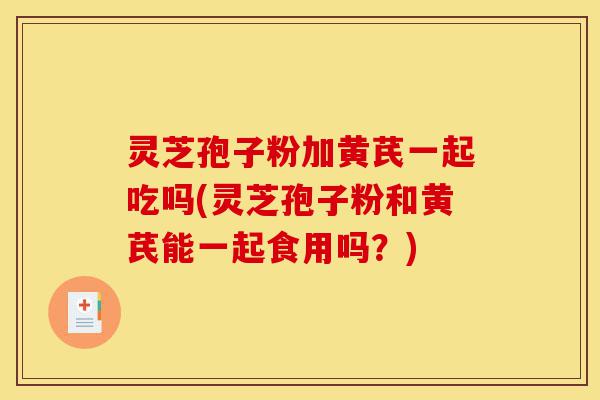 灵芝孢子粉加黄芪一起吃吗(灵芝孢子粉和黄芪能一起食用吗?)-第1张图片-灵芝之家 灵芝孢子粉加黄芪一起吃吗(灵芝孢子粉和黄芪能一起食用吗?)-第1张图片-灵芝之家