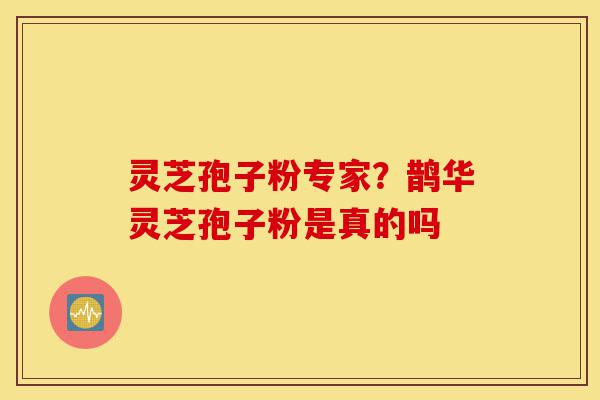 灵芝孢子粉专家?鹊华灵芝孢子粉是真的吗-第1张图片-灵芝之家 灵芝孢子粉专家?鹊华灵芝孢子粉是真的吗-第1张图片-灵芝之家