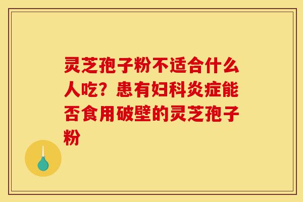 灵芝孢子粉不适合什么人吃?患有妇科炎症能否食用破壁的灵芝孢子粉-第1张图片-灵芝之家 灵芝孢子粉不适合什么人吃?患有妇科炎症能否食用破壁的灵芝孢子粉-第1张图片-灵芝之家