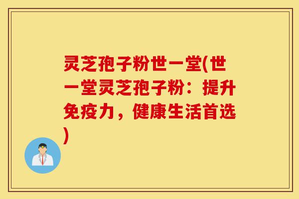 灵芝孢子粉世一堂(世一堂灵芝孢子粉:提升免疫力,健康生活首选)-第1张图片-灵芝之家 灵芝孢子粉世一堂(世一堂灵芝孢子粉:提升免疫力,健康生活首选)-第1张图片-灵芝之家