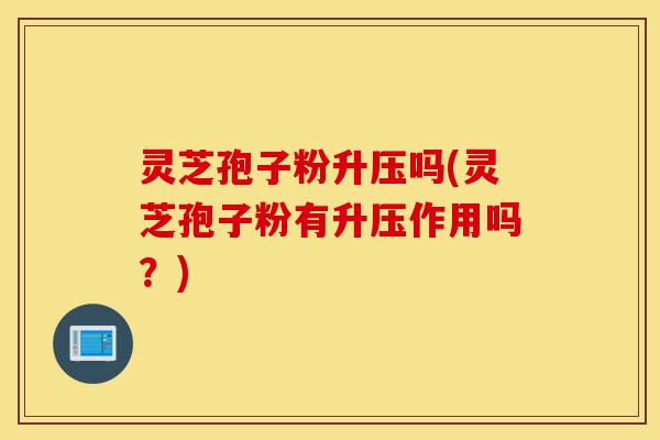 灵芝孢子粉升压吗(灵芝孢子粉有升压作用吗?)-第1张图片-灵芝之家 灵芝孢子粉升压吗(灵芝孢子粉有升压作用吗?)-第1张图片-灵芝之家