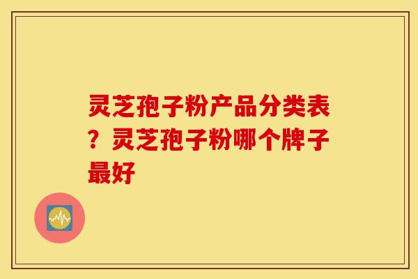 灵芝孢子粉产品分类表?灵芝孢子粉哪个牌子最好-第1张图片-灵芝之家 灵芝孢子粉产品分类表?灵芝孢子粉哪个牌子最好-第1张图片-灵芝之家