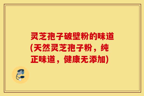灵芝孢子破壁粉的味道(天然灵芝孢子粉,纯正味道,健康无添加)-第1张图片-灵芝之家 灵芝孢子破壁粉的味道(天然灵芝孢子粉,纯正味道,健康无添加)-第1张图片-灵芝之家
