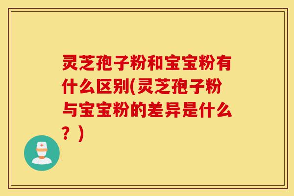 灵芝孢子粉和宝宝粉有什么区别(灵芝孢子粉与宝宝粉的差异是什么?)-第1张图片-灵芝之家 灵芝孢子粉和宝宝粉有什么区别(灵芝孢子粉与宝宝粉的差异是什么?)-第1张图片-灵芝之家