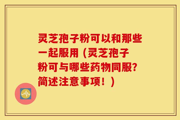 灵芝孢子粉可以和那些一起服用 (灵芝孢子粉可与哪些药物同服？简述注意事项！)-第1张图片-灵芝之家