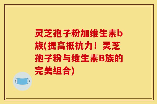 灵芝孢子粉加维生素b族(提高抵抗力！灵芝孢子粉与维生素B族的完美组合)-第1张图片-灵芝之家