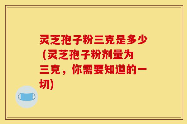 灵芝孢子粉三克是多少 (灵芝孢子粉剂量为三克,你需要知道的一切)-第1张图片-灵芝之家 灵芝孢子粉三克是多少 (灵芝孢子粉剂量为三克,你需要知道的一切)-第1张图片-灵芝之家