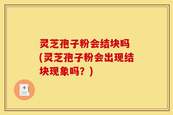 灵芝孢子粉会结块吗 (灵芝孢子粉会出现结块现象吗?)-第1张图片-灵芝之家 灵芝孢子粉会结块吗 (灵芝孢子粉会出现结块现象吗?)-第1张图片-灵芝之家