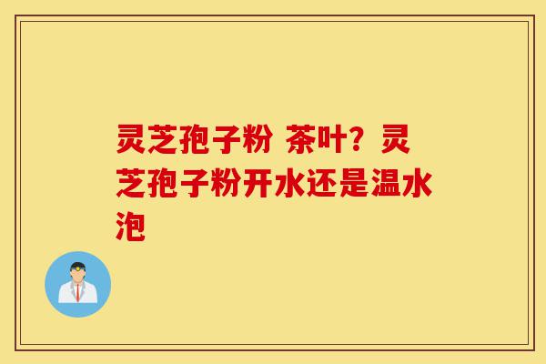 灵芝孢子粉 茶叶?灵芝孢子粉开水还是温水泡-第1张图片-灵芝之家 灵芝孢子粉 茶叶?灵芝孢子粉开水还是温水泡-第1张图片-灵芝之家