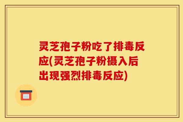 灵芝孢子粉吃了排毒反应(灵芝孢子粉摄入后出现强烈排毒反应)-第1张图片-灵芝之家 灵芝孢子粉吃了排毒反应(灵芝孢子粉摄入后出现强烈排毒反应)-第1张图片-灵芝之家